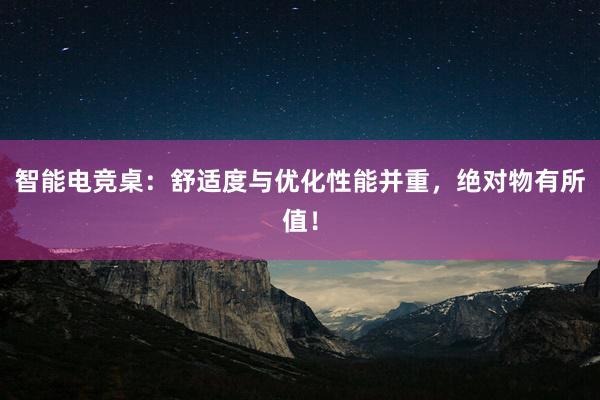 智能电竞桌：舒适度与优化性能并重，绝对物有所值！