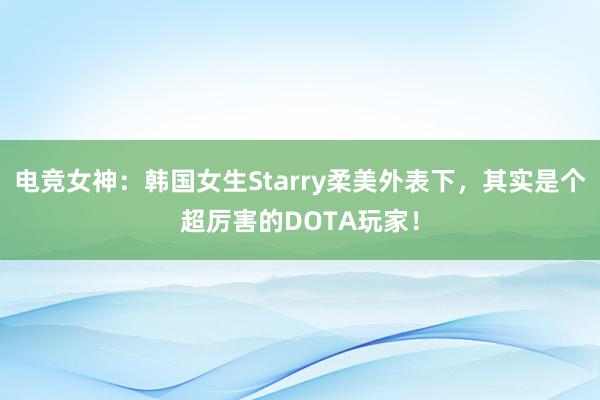 电竞女神：韩国女生Starry柔美外表下，其实是个超厉害的DOTA玩家！