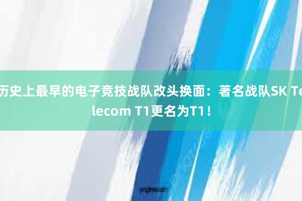 历史上最早的电子竞技战队改头换面：著名战队SK Telecom T1更名为T1！