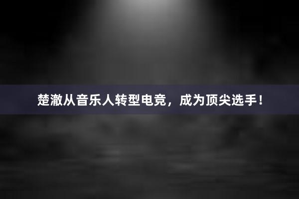 楚澈从音乐人转型电竞，成为顶尖选手！