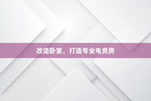 改造卧室，打造专业电竞房