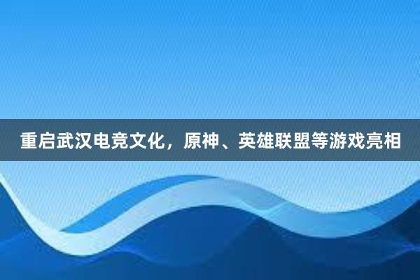 重启武汉电竞文化，原神、英雄联盟等游戏亮相