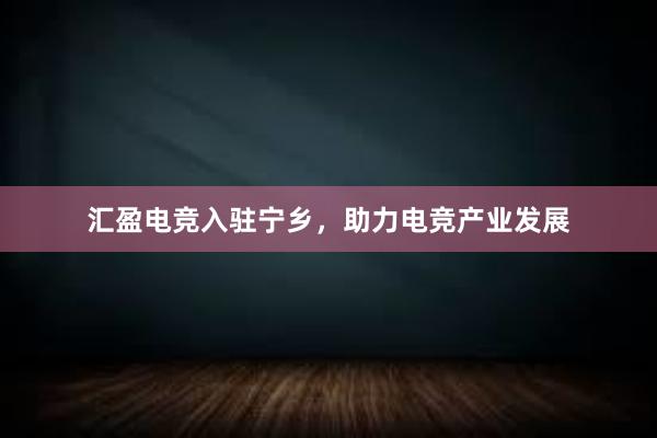 汇盈电竞入驻宁乡，助力电竞产业发展