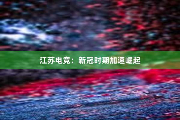 江苏电竞：新冠时期加速崛起