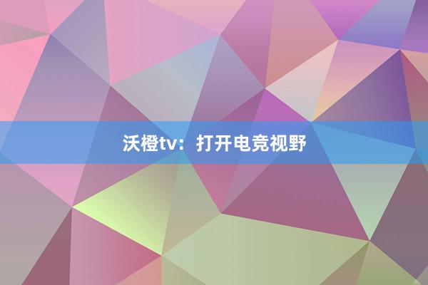 沃橙tv：打开电竞视野