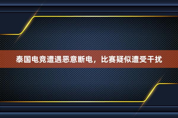 泰国电竞遭遇恶意断电，比赛疑似遭受干扰