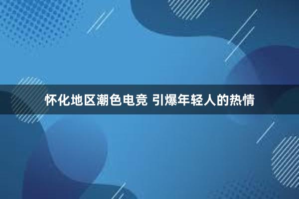 怀化地区潮色电竞 引爆年轻人的热情