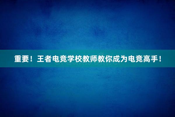 重要！王者电竞学校教师教你成为电竞高手！