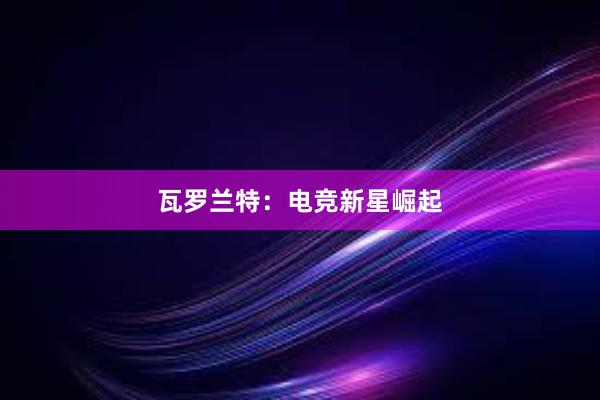 瓦罗兰特：电竞新星崛起