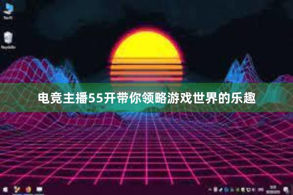 电竞主播55开带你领略游戏世界的乐趣