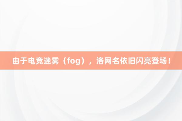 由于电竞迷雾（fog），洛网名依旧闪亮登场！