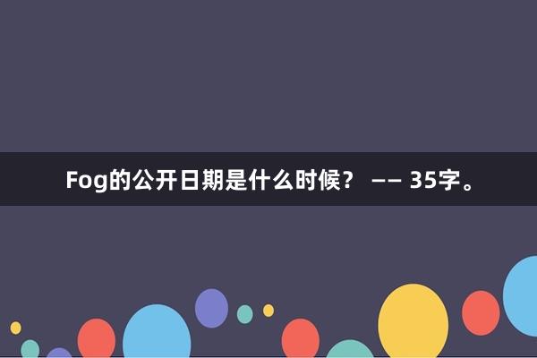 Fog的公开日期是什么时候？ —— 35字。