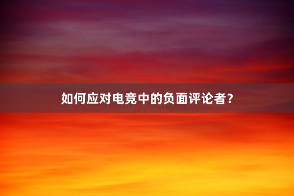 如何应对电竞中的负面评论者？