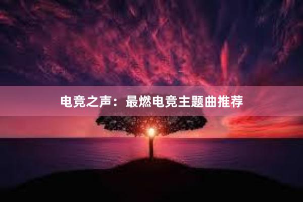 电竞之声：最燃电竞主题曲推荐