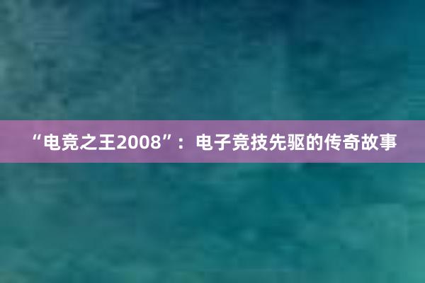 “电竞之王2008”：电子竞技先驱的传奇故事