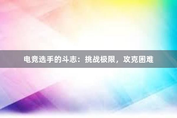 电竞选手的斗志：挑战极限，攻克困难