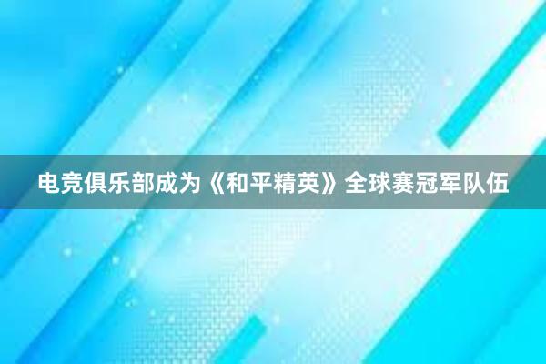 电竞俱乐部成为《和平精英》全球赛冠军队伍