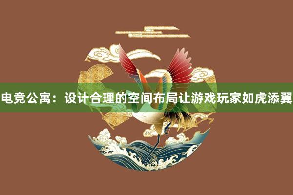 电竞公寓：设计合理的空间布局让游戏玩家如虎添翼