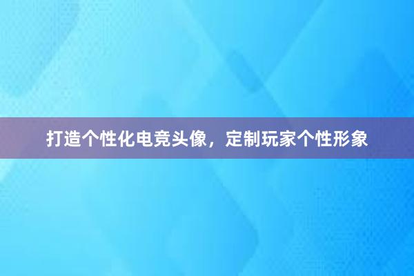 打造个性化电竞头像，定制玩家个性形象