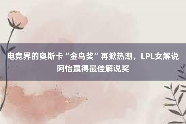 电竞界的奥斯卡“金鸟奖”再掀热潮，LPL女解说阿怡赢得最佳解说奖