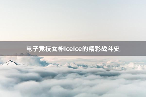 电子竞技女神IceIce的精彩战斗史