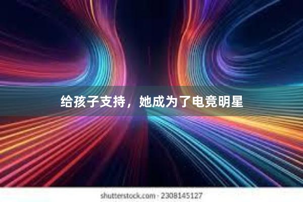 给孩子支持，她成为了电竞明星