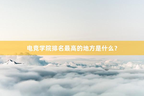 电竞学院排名最高的地方是什么？