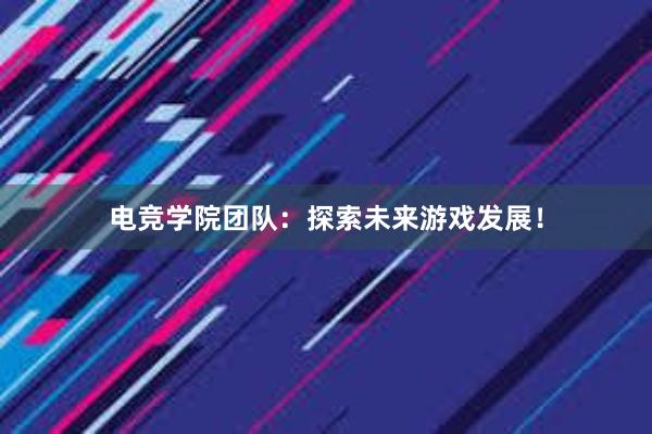 电竞学院团队：探索未来游戏发展！