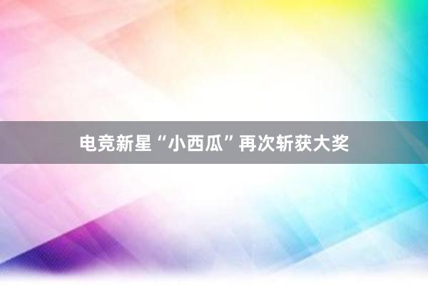 电竞新星“小西瓜”再次斩获大奖