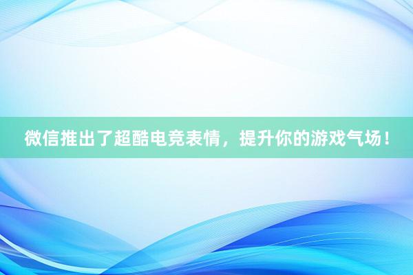 微信推出了超酷电竞表情，提升你的游戏气场！