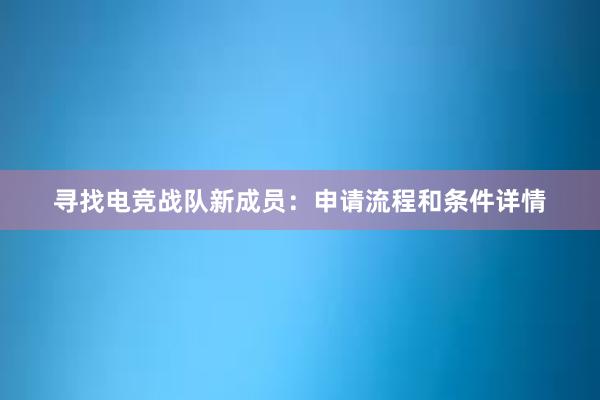 寻找电竞战队新成员：申请流程和条件详情