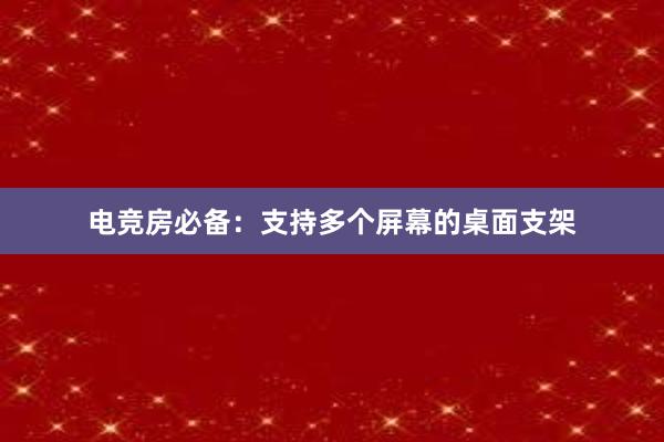 电竞房必备：支持多个屏幕的桌面支架