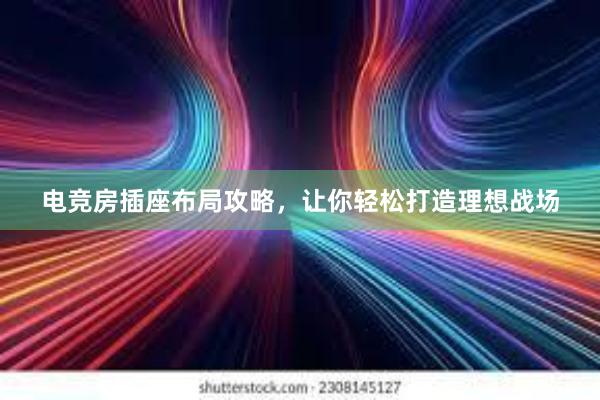 电竞房插座布局攻略，让你轻松打造理想战场