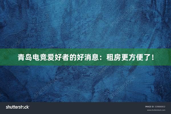 青岛电竞爱好者的好消息：租房更方便了！