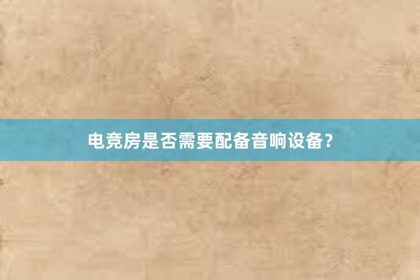 电竞房是否需要配备音响设备？