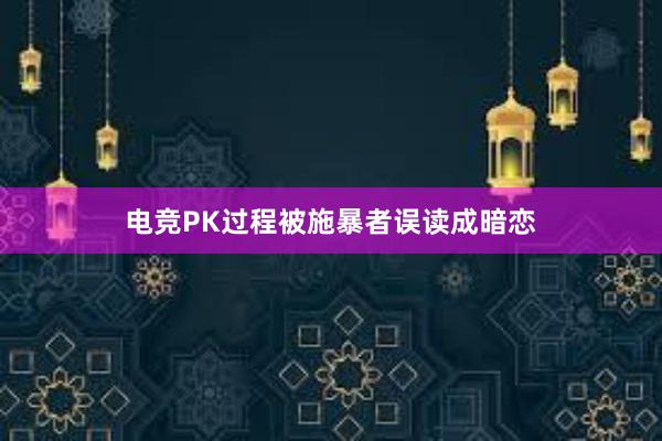 电竞PK过程被施暴者误读成暗恋