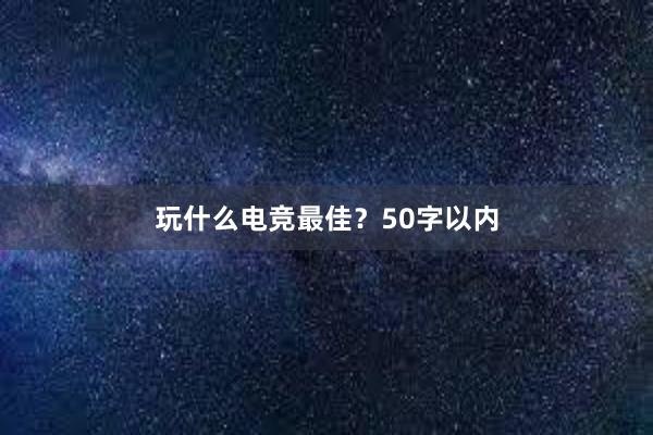 玩什么电竞最佳？50字以内