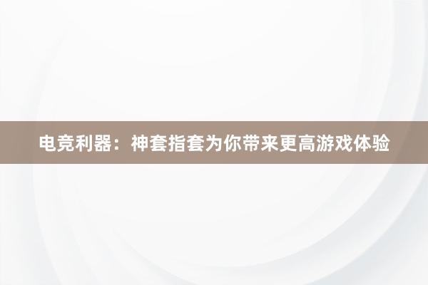 电竞利器：神套指套为你带来更高游戏体验