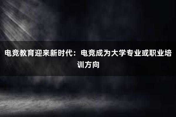 电竞教育迎来新时代：电竞成为大学专业或职业培训方向