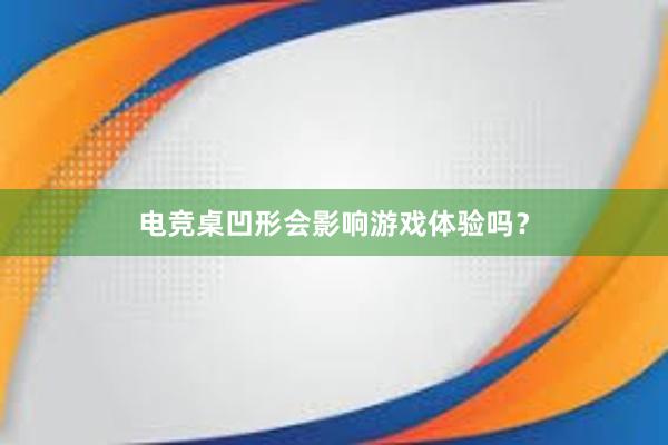 电竞桌凹形会影响游戏体验吗？