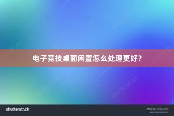 电子竞技桌面闲置怎么处理更好？