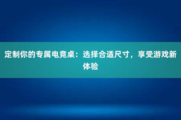 定制你的专属电竞桌：选择合适尺寸，享受游戏新体验