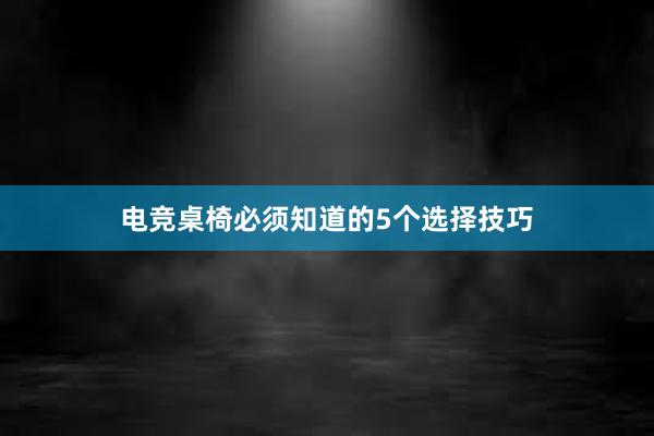 电竞桌椅必须知道的5个选择技巧