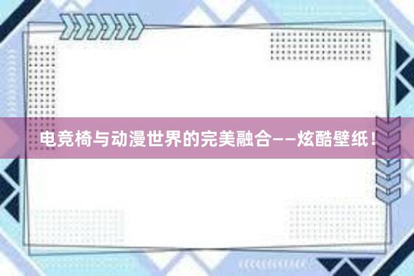 电竞椅与动漫世界的完美融合——炫酷壁纸！