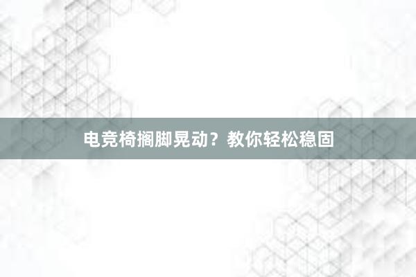 电竞椅搁脚晃动？教你轻松稳固