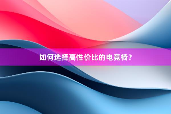 如何选择高性价比的电竞椅？