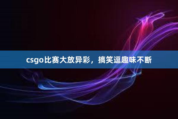 csgo比赛大放异彩，搞笑逗趣味不断