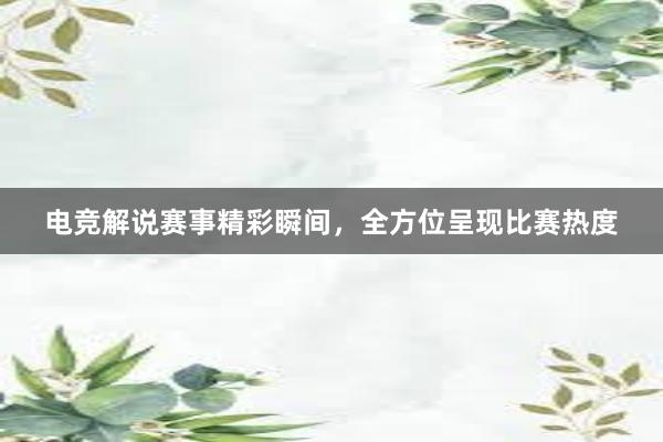 电竞解说赛事精彩瞬间，全方位呈现比赛热度