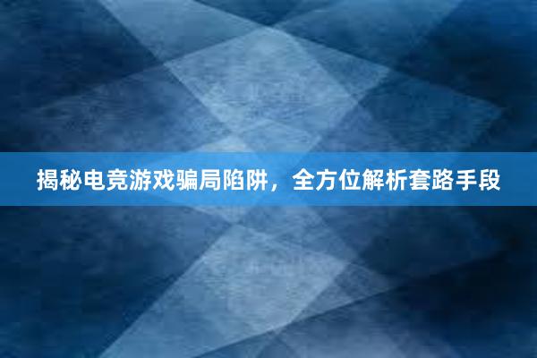 揭秘电竞游戏骗局陷阱，全方位解析套路手段