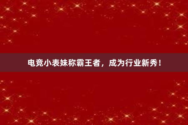 电竞小表妹称霸王者，成为行业新秀！